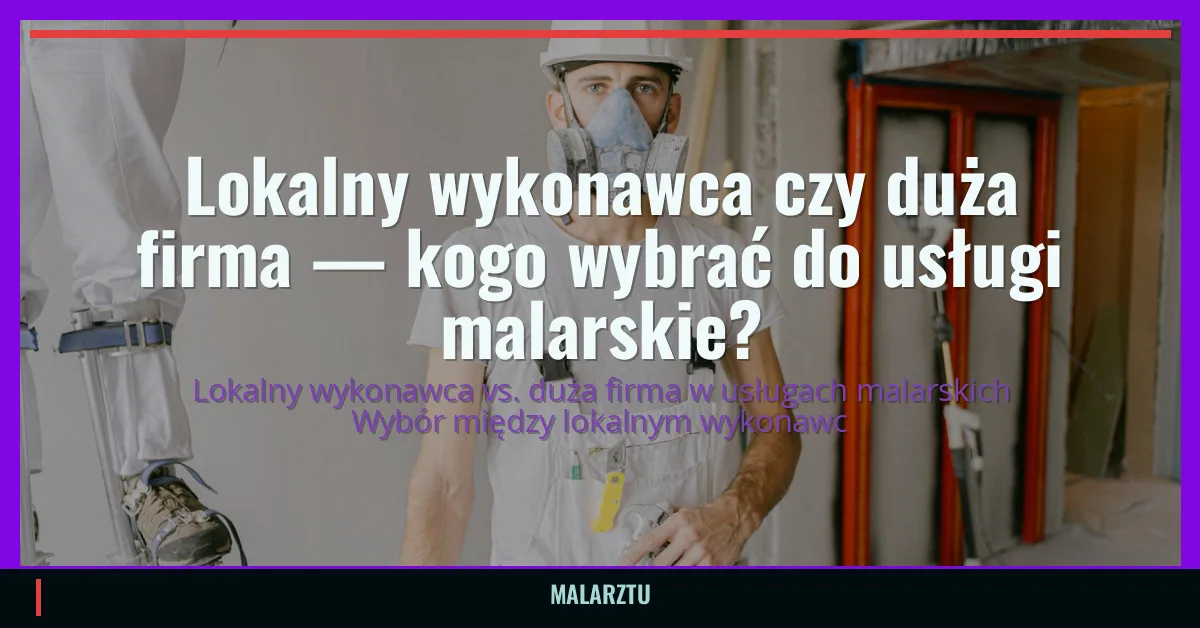 Lokalny wykonawca czy duża firma — kogo wybrać do usługi malarskie?